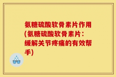 氨糖硫酸软骨素片作用(氨糖硫酸软骨素片：缓解关节疼痛的有效帮手)