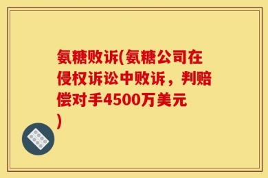 氨糖败诉(氨糖公司在侵权诉讼中败诉，判赔偿对手4500万美元)