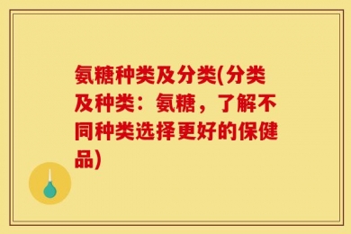 氨糖种类及分类(分类及种类：氨糖，了解不同种类选择更好的保健品)