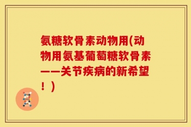 氨糖软骨素动物用(动物用氨基葡萄糖软骨素——关节疾病的新希望！)