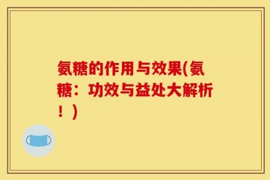 氨糖的作用与效果(氨糖：功效与益处大解析！)