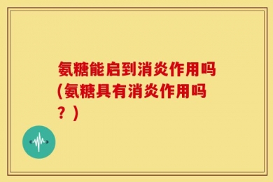 氨糖能启到消炎作用吗(氨糖具有消炎作用吗？)