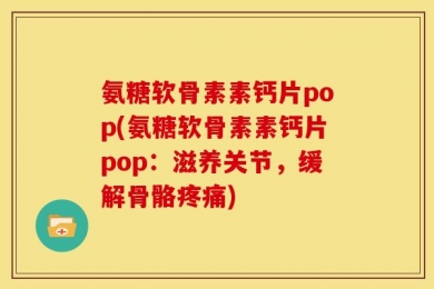 氨糖软骨素素钙片pop(氨糖软骨素素钙片pop：滋养关节，缓解骨骼疼痛)