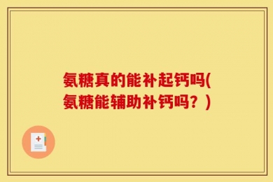 氨糖真的能补起钙吗(氨糖能辅助补钙吗？)