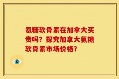 氨糖软骨素在加拿大买贵吗？探究加拿大氨糖软骨素市场价格？