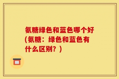 氨糖绿色和蓝色哪个好(氨糖：绿色和蓝色有什么区别？)