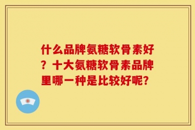 什么品牌氨糖软骨素好？十大氨糖软骨素品牌里哪一种是比较好呢？