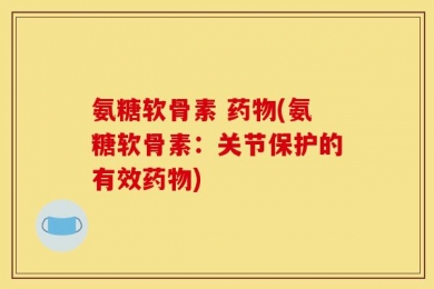 氨糖软骨素 药物(氨糖软骨素：关节保护的有效药物)