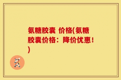 氨糖胶囊 价格(氨糖胶囊价格：降价优惠！)
