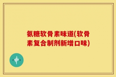 氨糖软骨素味道(软骨素复合制剂新增口味)