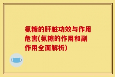 氨糖的肝脏功效与作用危害(氨糖的作用和副作用全面解析)