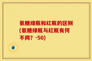 氨糖绿瓶和红瓶的区别(氨糖绿瓶与红瓶有何不同？-50)