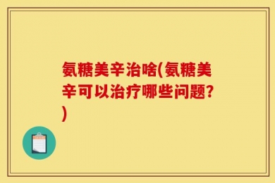 氨糖美辛治啥(氨糖美辛可以治疗哪些问题？)
