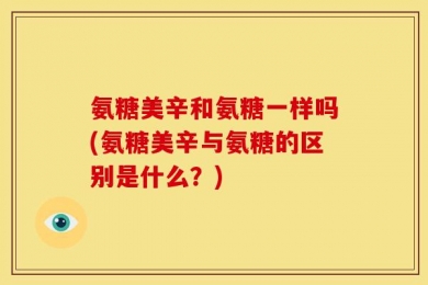 氨糖美辛和氨糖一样吗(氨糖美辛与氨糖的区别是什么？)