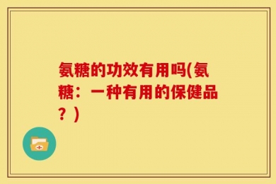 氨糖的功效有用吗(氨糖：一种有用的保健品？)