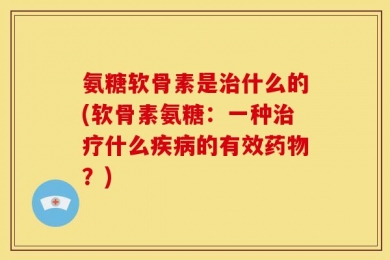 氨糖软骨素是治什么的(软骨素氨糖：一种治疗什么疾病的有效药物？)