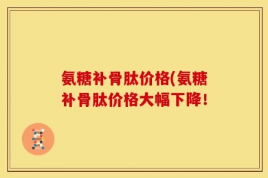 氨糖补骨肽价格(氨糖补骨肽价格大幅下降！