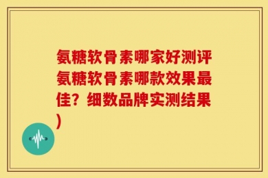 氨糖软骨素哪家好测评氨糖软骨素哪款效果最佳？细数品牌实测结果)