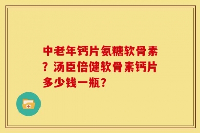 中老年钙片氨糖软骨素？汤臣倍健软骨素钙片多少钱一瓶？