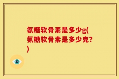 氨糖软骨素是多少g(氨糖软骨素是多少克？)