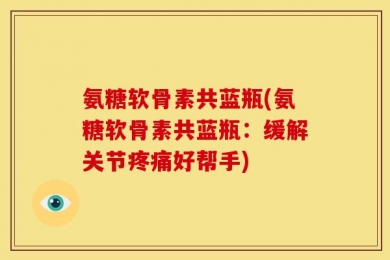 氨糖软骨素共蓝瓶(氨糖软骨素共蓝瓶：缓解关节疼痛好帮手)