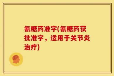 氨糖药准字(氨糖药获批准字，适用于关节炎治疗)