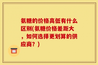 氨糖的价格高低有什么区别(氨糖价格差距大，如何选择更划算的供应商？)