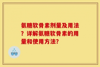 氨糖软骨素剂量及用法？详解氨糖软骨素的用量和使用方法？