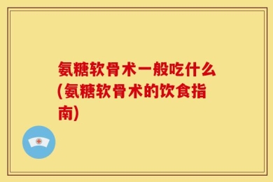 氨糖软骨术一般吃什么(氨糖软骨术的饮食指南)