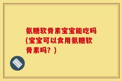 氨糖软骨素宝宝能吃吗(宝宝可以食用氨糖软骨素吗？)