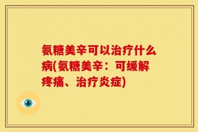 氨糖美辛可以治疗什么病(氨糖美辛：可缓解疼痛、治疗炎症)