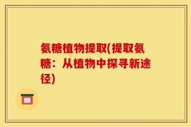 氨糖植物提取(提取氨糖：从植物中探寻新途径)