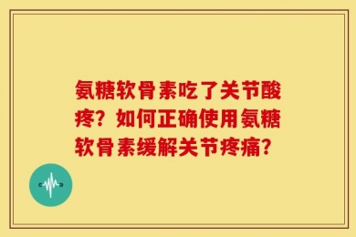 氨糖软骨素吃了关节酸疼？如何正确使用氨糖软骨素缓解关节疼痛？