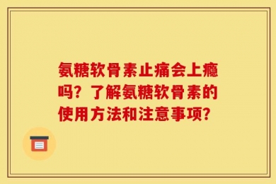 氨糖软骨素止痛会上瘾吗？了解氨糖软骨素的使用方法和注意事项？