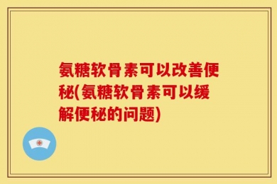 氨糖软骨素可以改善便秘(氨糖软骨素可以缓解便秘的问题)