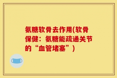 氨糖软骨去作用(软骨保健：氨糖能疏通关节的“血管堵塞”)