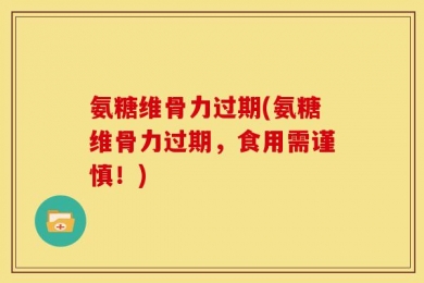 氨糖维骨力过期(氨糖维骨力过期，食用需谨慎！)