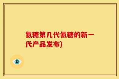 氨糖第几代氨糖的新一代产品发布)
