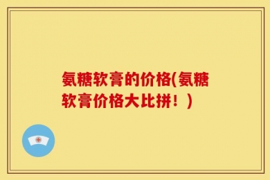 氨糖软膏的价格(氨糖软膏价格大比拼！)