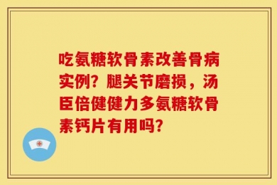 吃氨糖软骨素改善骨病实例？腿关节磨损，汤臣倍健健力多氨糖软骨素钙片有用吗？
