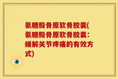 氨糖股骨原软骨胶囊(氨糖股骨原软骨胶囊：缓解关节疼痛的有效方式)