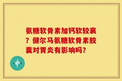 氨糖软骨素加钙软较襄？健尔马氨糖软骨素胶囊对胃炎有影响吗？