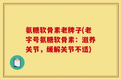 氨糖软骨素老牌子(老字号氨糖软骨素：滋养关节，缓解关节不适)