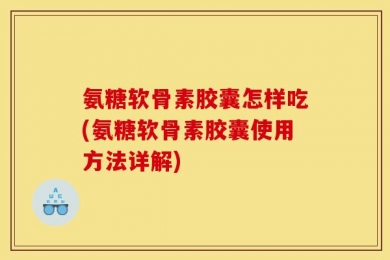 氨糖软骨素胶囊怎样吃(氨糖软骨素胶囊使用方法详解)