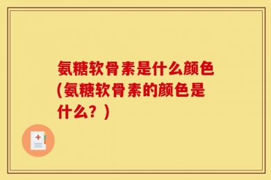 氨糖软骨素是什么颜色(氨糖软骨素的颜色是什么？)