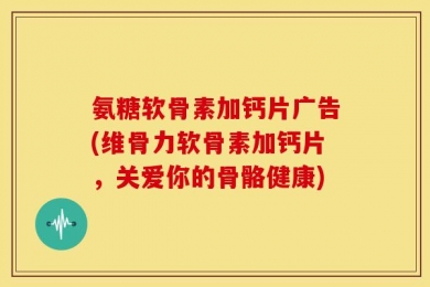 氨糖软骨素加钙片广告(维骨力软骨素加钙片，关爱你的骨骼健康)