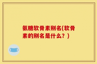 氨糖软骨素别名(软骨素的别名是什么？)