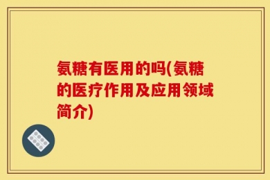 氨糖有医用的吗(氨糖的医疗作用及应用领域简介)