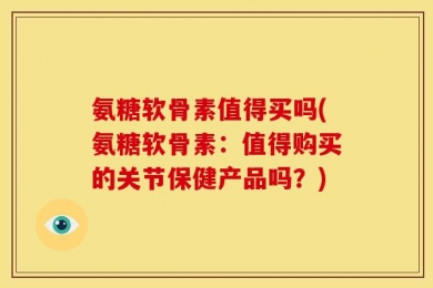 氨糖软骨素值得买吗(氨糖软骨素：值得购买的关节保健产品吗？)