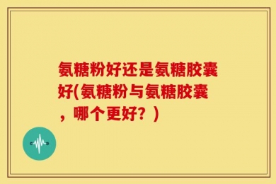 氨糖粉好还是氨糖胶囊好(氨糖粉与氨糖胶囊，哪个更好？)